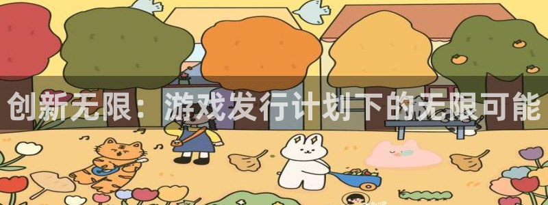 bbin视讯官网登录注册账号失败怎么办：创新无限：游戏发行计划下的无限可能