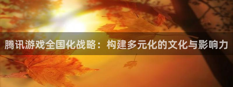 bbin视讯官网注册方法是什么样的：腾讯游戏全国化战略：构建多元化的文化与影响力