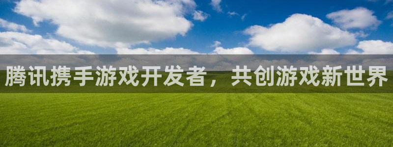 bbin视讯官网注册平台是什么公司：腾讯携手游戏开发者，共创游戏新世界