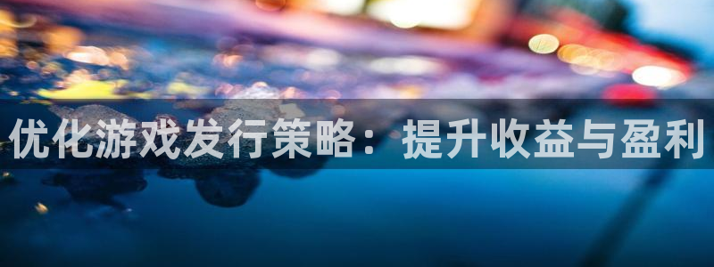 bbin视讯官网跑路了吗：优化游戏发行策略：提升收益与盈利